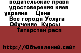 водительские права удостоверения киев украина  › Цена ­ 12 000 - Все города Услуги » Обучение. Курсы   . Татарстан респ.